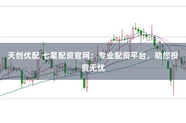 天创优配 七星配资官网：专业配资平台，助您投资无忧