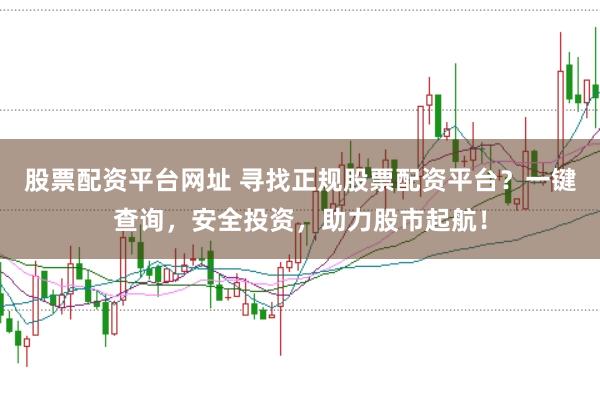 股票配资平台网址 寻找正规股票配资平台？一键查询，安全投资，助力股市起航！