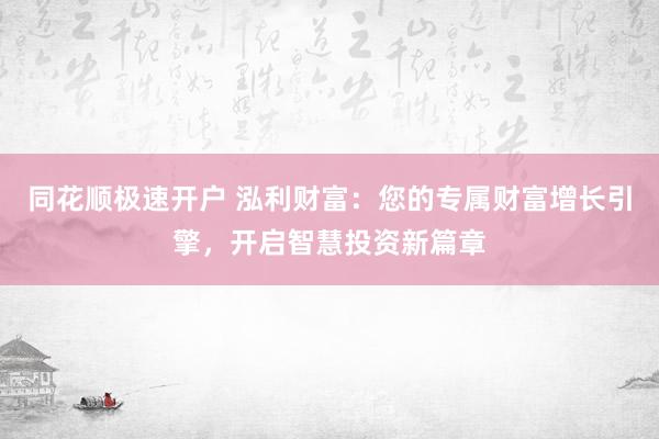 同花顺极速开户 泓利财富：您的专属财富增长引擎，开启智慧投资新篇章