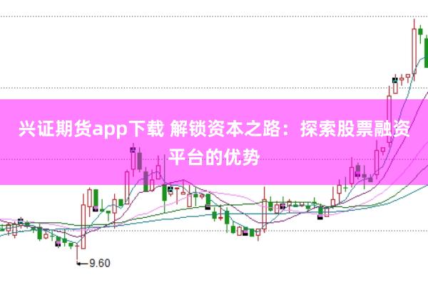 兴证期货app下载 解锁资本之路：探索股票融资平台的优势