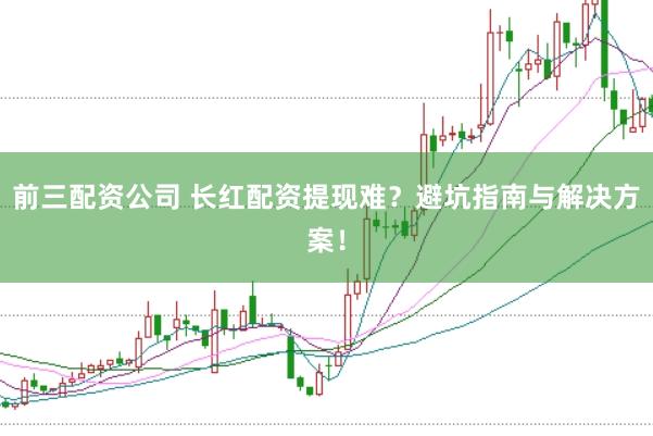 前三配资公司 长红配资提现难？避坑指南与解决方案！
