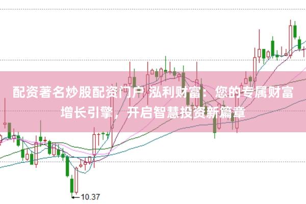 配资著名炒股配资门户 泓利财富：您的专属财富增长引擎，开启智慧投资新篇章