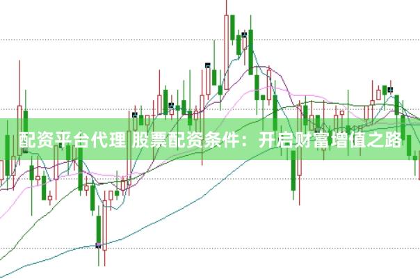 配资平台代理 股票配资条件：开启财富增值之路