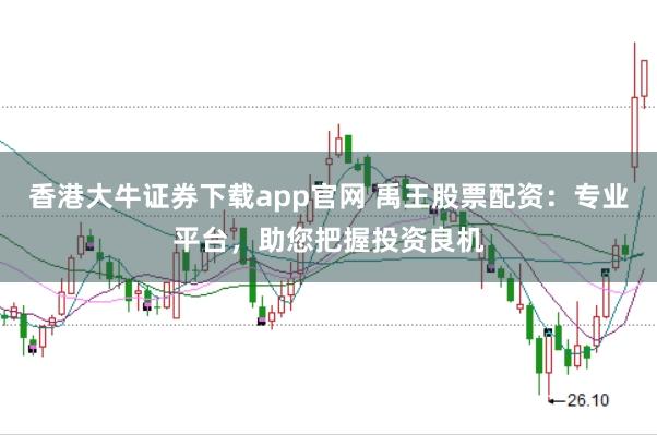 香港大牛证券下载app官网 禹王股票配资:专业平台,助您把握投资良机