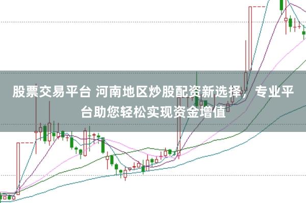 股票交易平台 河南地区炒股配资新选择，专业平台助您轻松实现资金增值