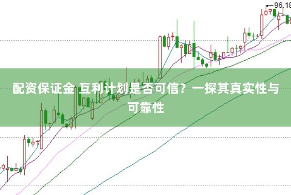 配资保证金 互利计划是否可信？一探其真实性与可靠性