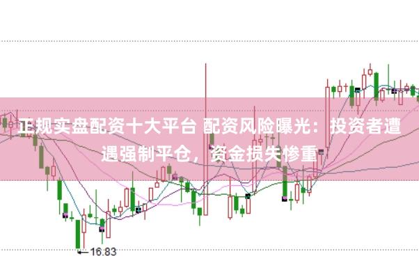 正规实盘配资十大平台 配资风险曝光：投资者遭遇强制平仓，资金损失惨重