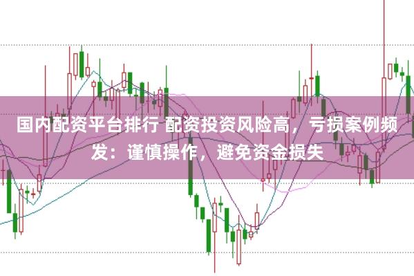 国内配资平台排行 配资投资风险高，亏损案例频发：谨慎操作，避免资金损失