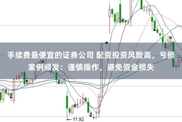 手续费最便宜的证券公司 配资投资风险高，亏损案例频发：谨慎操作，避免资金损失