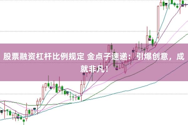 股票融资杠杆比例规定 金点子速递：引爆创意，成就非凡！