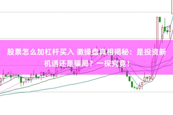 股票怎么加杠杆买入 徽操盘真相揭秘：是投资新机遇还是骗局？一探究竟！