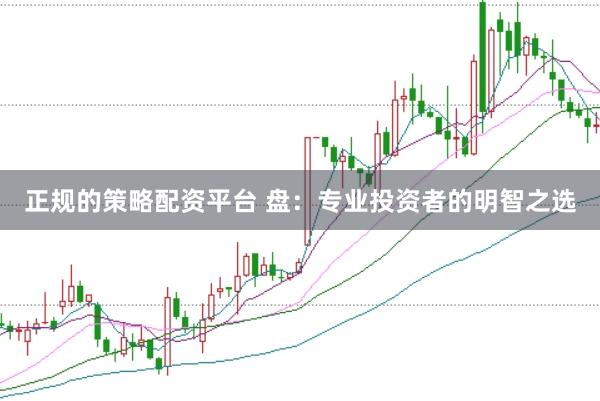 正规的策略配资平台 盘：专业投资者的明智之选