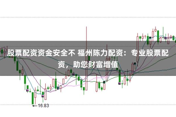 股票配资资金安全不 福州陈力配资：专业股票配资，助您财富增值