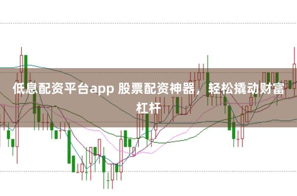 低息配资平台app 股票配资神器，轻松撬动财富杠杆