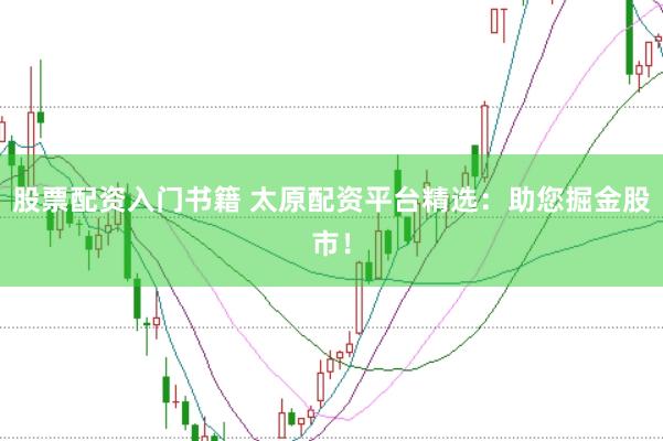 股票配资入门书籍 太原配资平台精选：助您掘金股市！