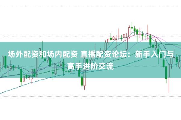 场外配资和场内配资 直播配资论坛：新手入门与高手进阶交流