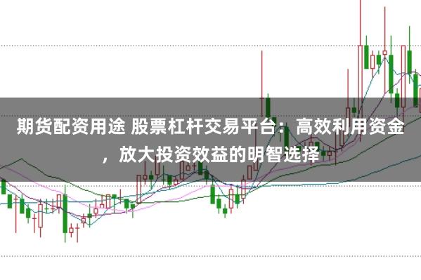 期货配资用途 股票杠杆交易平台：高效利用资金，放大投资效益的明智选择