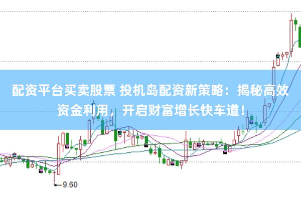 配资平台买卖股票 投机岛配资新策略：揭秘高效资金利用，开启财富增长快车道！